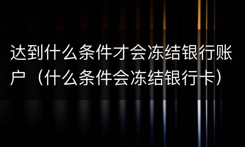 达到什么条件才会冻结银行账户（什么条件会冻结银行卡）