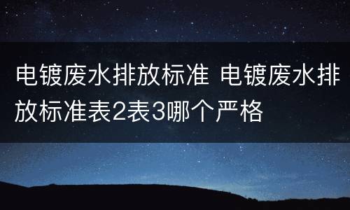 电镀废水排放标准 电镀废水排放标准表2表3哪个严格