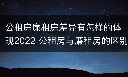 公租房廉租房差异有怎样的体现2022 公租房与廉租房的区别都在此,别再搞错了!