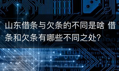 山东借条与欠条的不同是啥 借条和欠条有哪些不同之处?