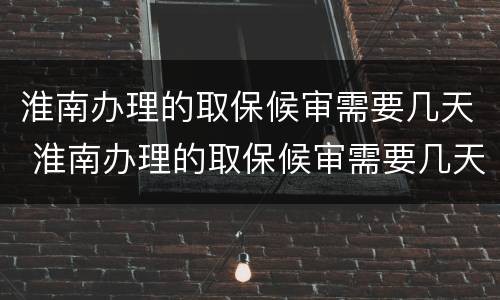 淮南办理的取保候审需要几天 淮南办理的取保候审需要几天出结果