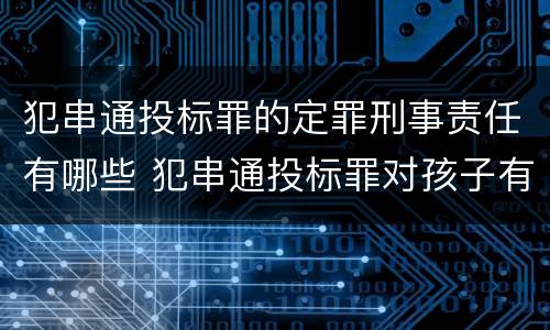 犯串通投标罪的定罪刑事责任有哪些 犯串通投标罪对孩子有影响吗