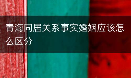 青海同居关系事实婚姻应该怎么区分