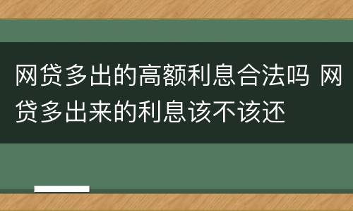 网贷多出的高额利息合法吗 网贷多出来的利息该不该还