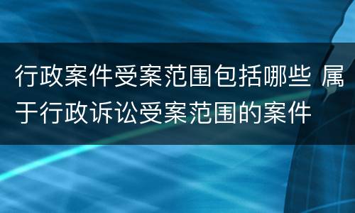 行政案件受案范围包括哪些 属于行政诉讼受案范围的案件