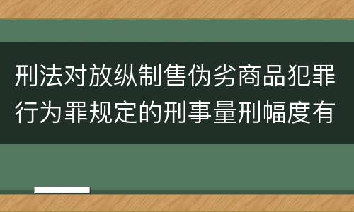 刑法对放纵制售伪劣商品犯罪行为罪规定的刑事量刑幅度有哪些