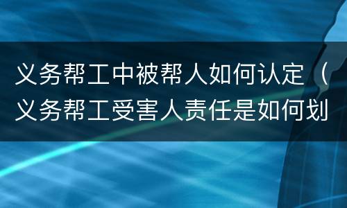 义务帮工中被帮人如何认定（义务帮工受害人责任是如何划分的）