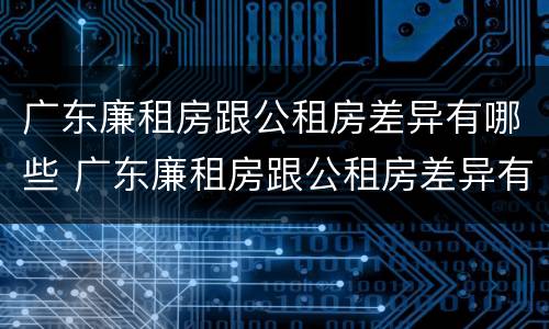 广东廉租房跟公租房差异有哪些 广东廉租房跟公租房差异有哪些地方