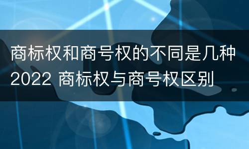 商标权和商号权的不同是几种2022 商标权与商号权区别