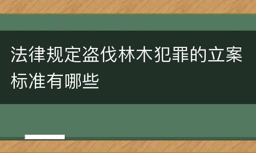 法律规定盗伐林木犯罪的立案标准有哪些