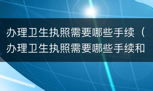 办理卫生执照需要哪些手续（办理卫生执照需要哪些手续和资料）