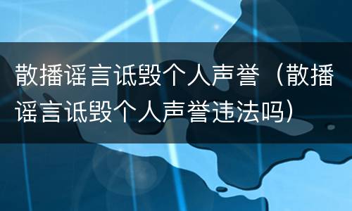 散播谣言诋毁个人声誉（散播谣言诋毁个人声誉违法吗）