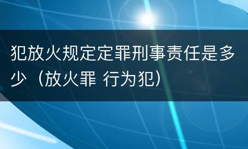 犯放火规定定罪刑事责任是多少（放火罪 行为犯）