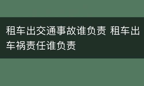 租车出交通事故谁负责 租车出车祸责任谁负责