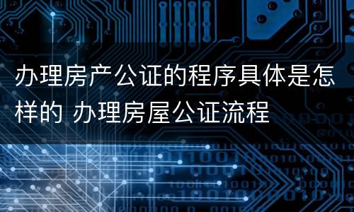 办理房产公证的程序具体是怎样的 办理房屋公证流程