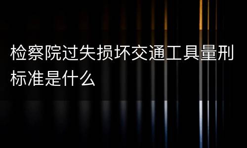 检察院过失损坏交通工具量刑标准是什么