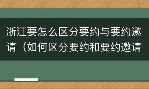 浙江要怎么区分要约与要约邀请（如何区分要约和要约邀请）