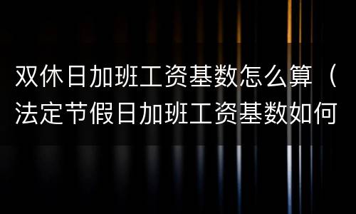 双休日加班工资基数怎么算（法定节假日加班工资基数如何计算）