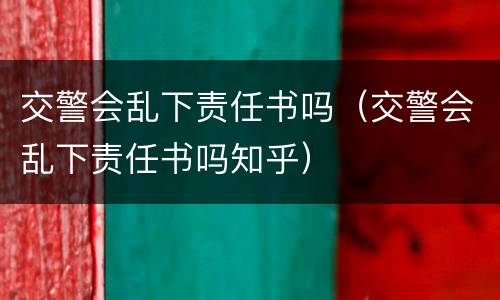 交警会乱下责任书吗（交警会乱下责任书吗知乎）