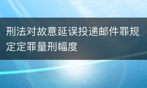 刑法对故意延误投递邮件罪规定定罪量刑幅度