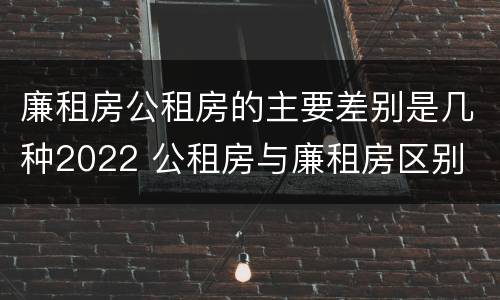 廉租房公租房的主要差别是几种2022 公租房与廉租房区别