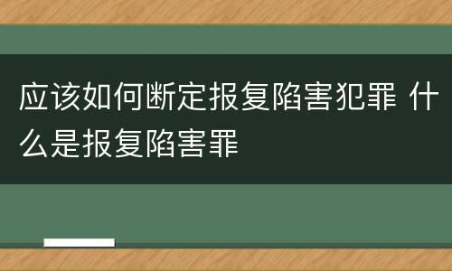 应该如何断定报复陷害犯罪 什么是报复陷害罪