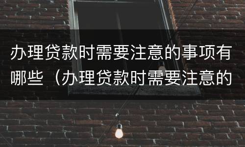 办理贷款时需要注意的事项有哪些（办理贷款时需要注意的事项有哪些内容）