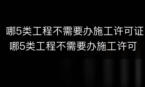 哪5类工程不需要办施工许可证 哪5类工程不需要办施工许可证的