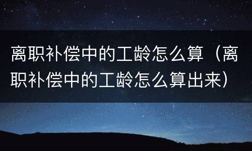 离职补偿中的工龄怎么算（离职补偿中的工龄怎么算出来）