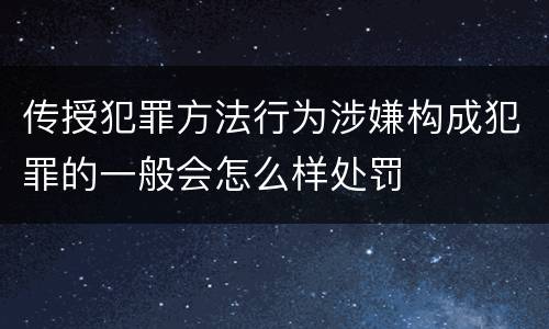 传授犯罪方法行为涉嫌构成犯罪的一般会怎么样处罚