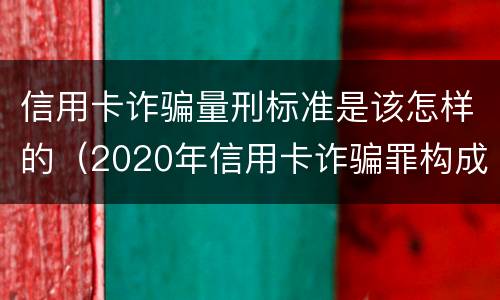 信用卡诈骗量刑标准是该怎样的（2020年信用卡诈骗罪构成要件）