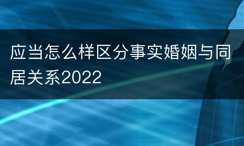 应当怎么样区分事实婚姻与同居关系2022