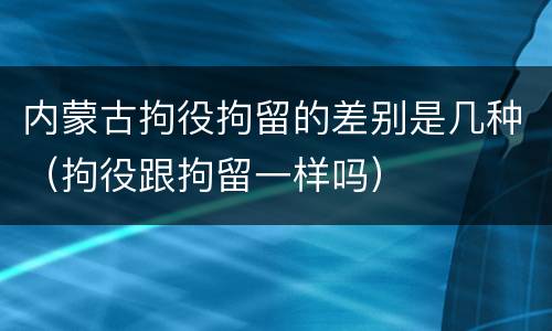 内蒙古拘役拘留的差别是几种（拘役跟拘留一样吗）