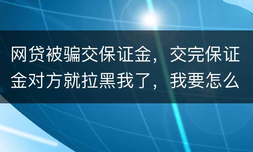 网贷被骗交保证金，交完保证金对方就拉黑我了，我要怎么要回我的钱