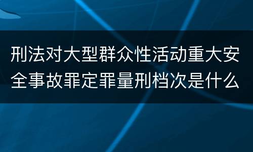 刑法对大型群众性活动重大安全事故罪定罪量刑档次是什么样