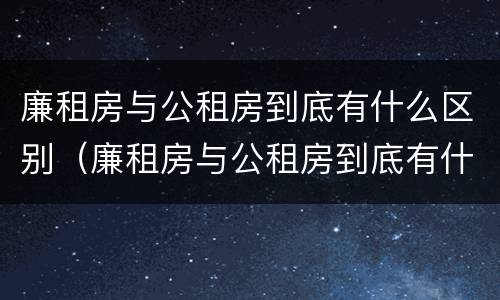 廉租房与公租房到底有什么区别（廉租房与公租房到底有什么区别呢）