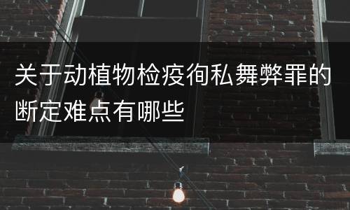 关于动植物检疫徇私舞弊罪的断定难点有哪些