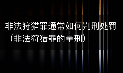 非法狩猎罪通常如何判刑处罚（非法狩猎罪的量刑）