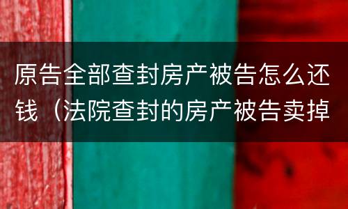 原告全部查封房产被告怎么还钱（法院查封的房产被告卖掉了怎么办）