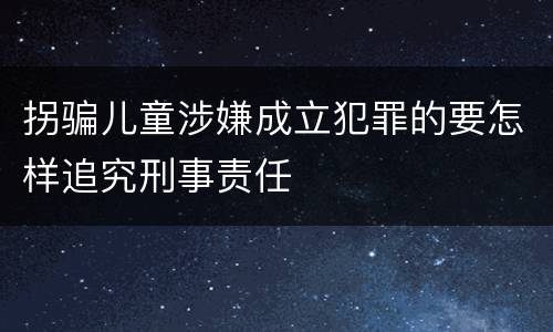 拐骗儿童涉嫌成立犯罪的要怎样追究刑事责任