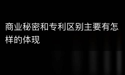 商业秘密和专利区别主要有怎样的体现