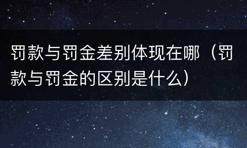 罚款与罚金差别体现在哪（罚款与罚金的区别是什么）