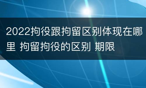 2022拘役跟拘留区别体现在哪里 拘留拘役的区别 期限