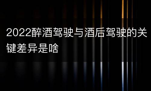 2022醉酒驾驶与酒后驾驶的关键差异是啥