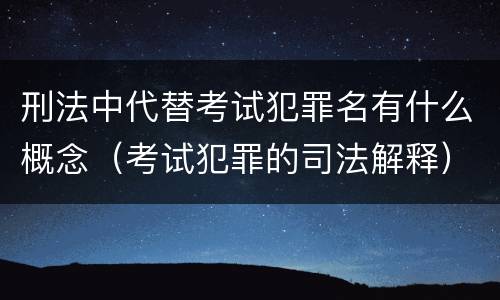 刑法中代替考试犯罪名有什么概念（考试犯罪的司法解释）