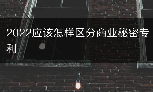 2022应该怎样区分商业秘密专利