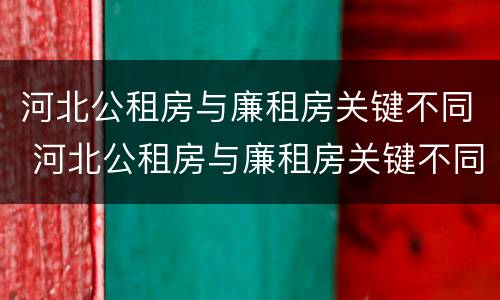 河北公租房与廉租房关键不同 河北公租房与廉租房关键不同点