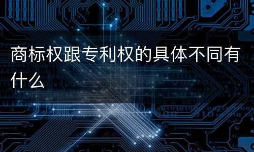 商标权跟专利权的具体不同有什么