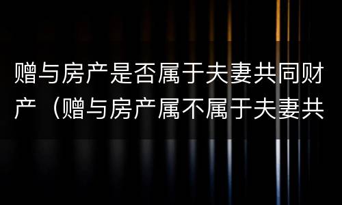 赠与房产是否属于夫妻共同财产（赠与房产属不属于夫妻共同财产）