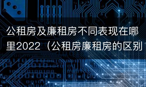 公租房及廉租房不同表现在哪里2022（公租房廉租房的区别）